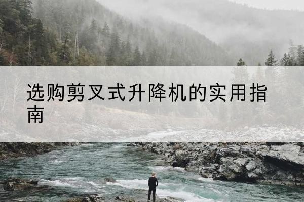 南岔剪叉式升降机怎么选-选购剪叉式升降机的实用指南