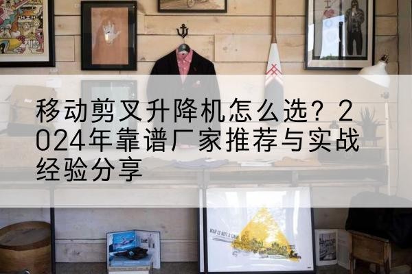 南岔升降平台厂家推荐-移动剪叉升降机怎么选?2024年靠谱厂家推荐与实战经验分享