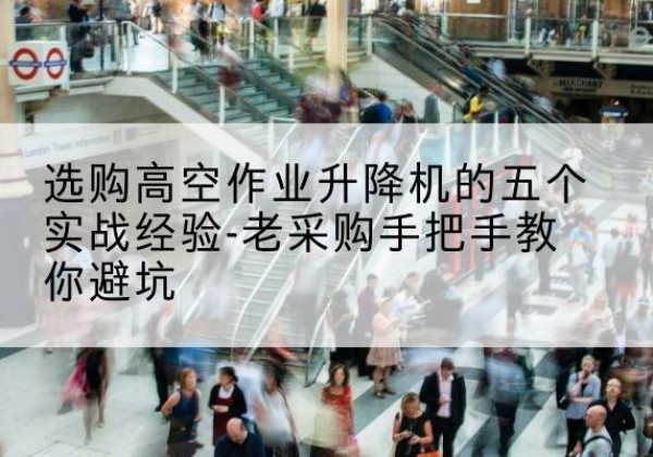 南岔高空作业升降机厂家-选购高空作业升降机的五个实战经验-老采购手把手教你避坑