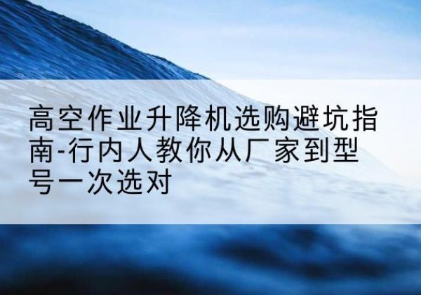 南岔升降平台厂家-高空作业升降机选购避坑指南-行内人教你从厂家到型号一次选对