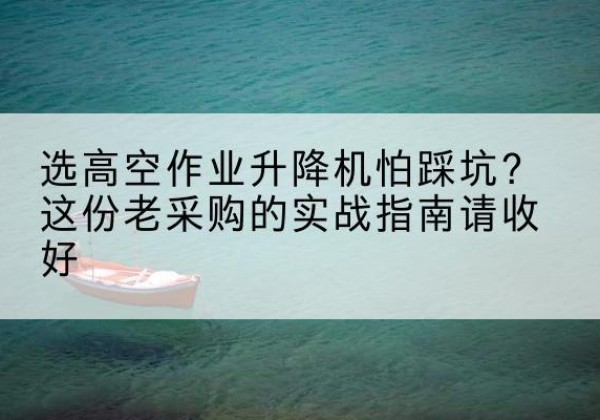 南岔高空作业升降机厂家推荐-选高空作业升降机怕踩坑？这份老采购的实战指南请收好