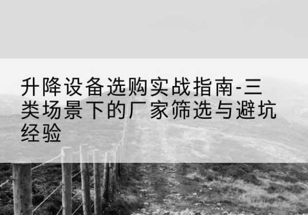 南岔移动式升降机厂家推荐-升降设备选购实战指南-三类场景下的厂家筛选与避坑经验