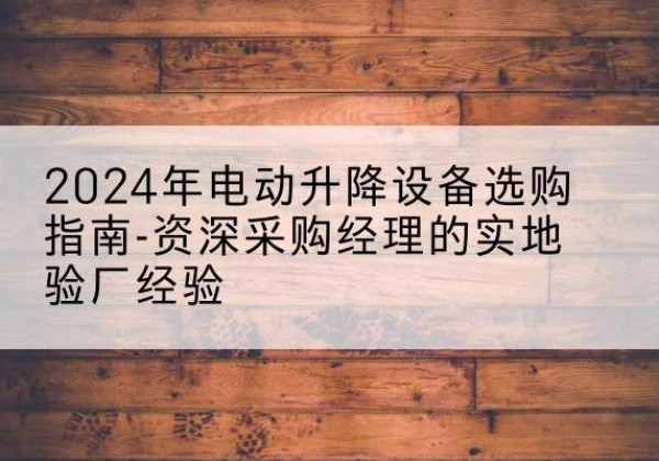 南岔电动剪叉升降平台厂家-2024年电动升降设备选购指南-资深采购经理的实地验厂经验