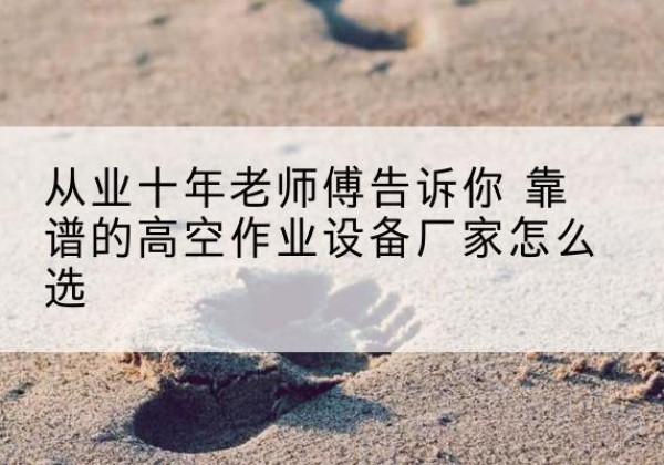 南岔高空作业升降机厂家推荐-从业十年老师傅告诉你 靠谱的高空作业设备厂家怎么选
