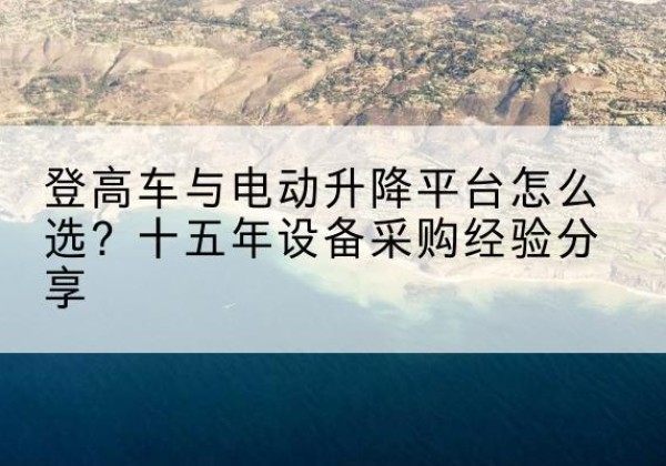 南岔登高车厂家厂家-登高车与电动升降平台怎么选？十五年设备采购经验分享