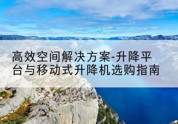 南岔升降平台厂家-*空间解决方案-升降平台与移动式升降机选购指南