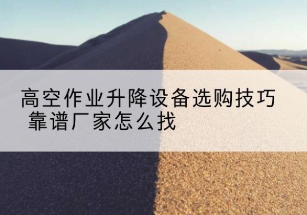 南岔电动升降平台厂家推荐-高空作业升降设备选购技巧 靠谱厂家怎么找
