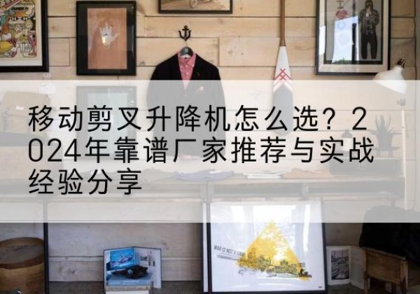 南岔升降平台厂家推荐-移动剪叉升降机怎么选？2024年靠谱厂家推荐与实战经验分享