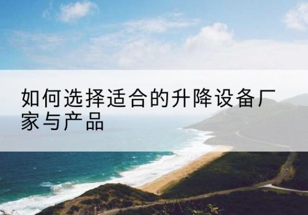 南岔电动升降平台厂家-如何选择适合的升降设备厂家与产品